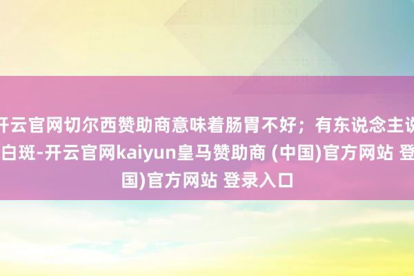开云官网切尔西赞助商意味着肠胃不好;有东说念主说指甲有白斑-开云官网kaiyun皇马赞助商 (中国)官方网站 登录入口