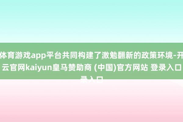 体育游戏app平台共同构建了激勉翻新的政策环境-开云官网kaiyun皇马赞助商 (中国)官方网站 登录入口