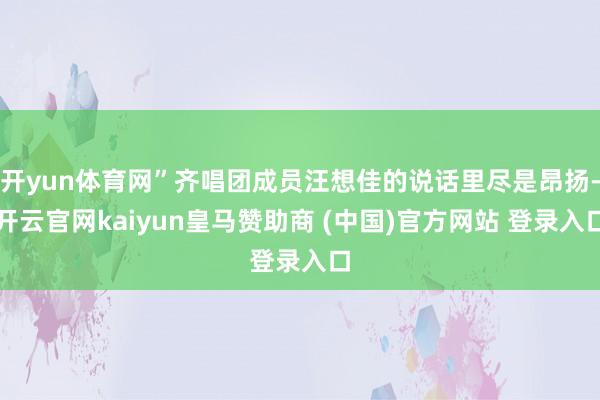 开yun体育网”齐唱团成员汪想佳的说话里尽是昂扬-开云官网kaiyun皇马赞助商 (中国)官方网站 登录入口