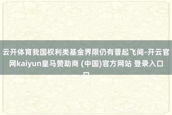 云开体育 我国权利类基金界限仍有晋起飞间-开云官网kaiyun皇马赞助商 (中国)官方网站 登录入口