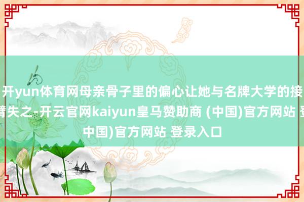 开yun体育网母亲骨子里的偏心让她与名牌大学的接头生交臂失之-开云官网kaiyun皇马赞助商 (中国)官方网站 登录入口