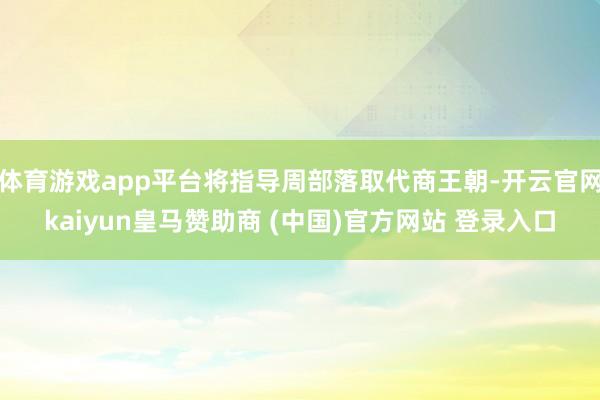 体育游戏app平台将指导周部落取代商王朝-开云官网kaiyun皇马赞助商 (中国)官方网站 登录入口