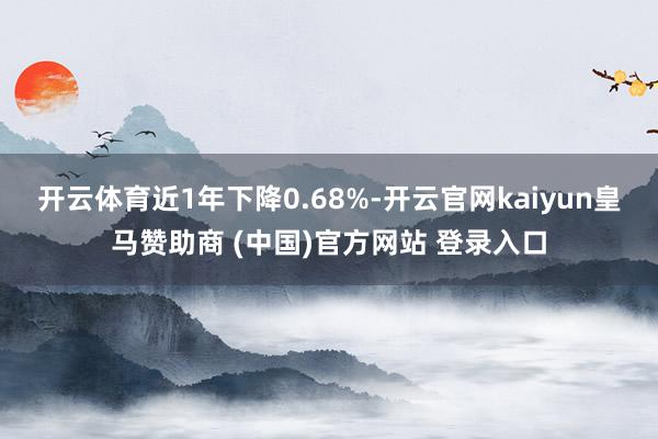 开云体育近1年下降0.68%-开云官网kaiyun皇马赞助商 (中国)官方网站 登录入口
