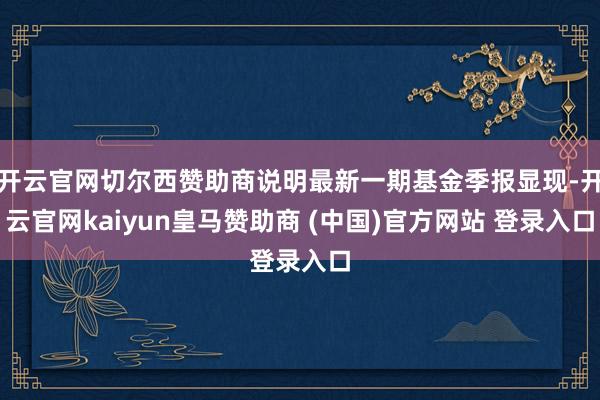 开云官网切尔西赞助商说明最新一期基金季报显现-开云官网kaiyun皇马赞助商 (中国)官方网站 登录入口