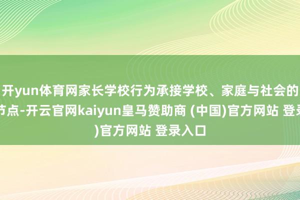 开yun体育网家长学校行为承接学校、家庭与社会的要津节点-开云官网kaiyun皇马赞助商 (中国)官方网站 登录入口