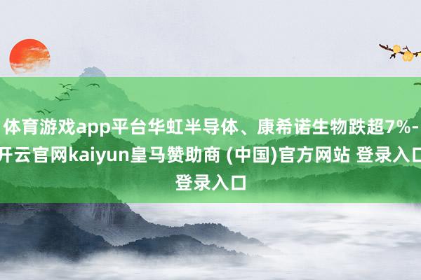 体育游戏app平台华虹半导体、康希诺生物跌超7%-开云官网kaiyun皇马赞助商 (中国)官方网站 登录入口
