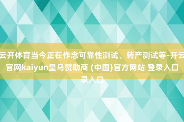 云开体育当今正在作念可靠性测试、转产测试等-开云官网kaiyun皇马赞助商 (中国)官方网站 登录入口