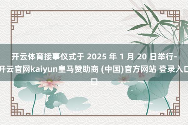 开云体育接事仪式于 2025 年 1 月 20 日举行-开云官网kaiyun皇马赞助商 (中国)官方网站 登录入口