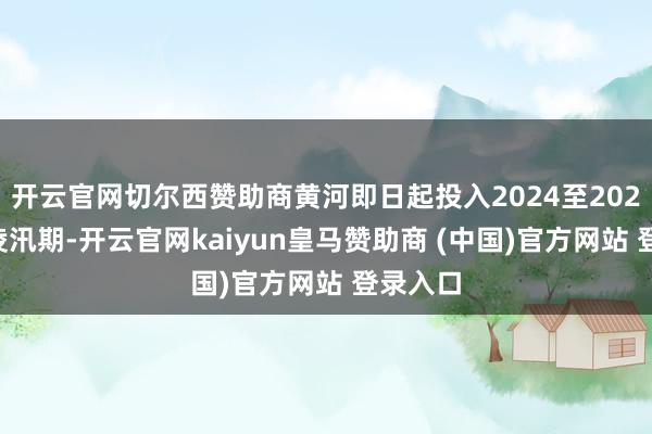 开云官网切尔西赞助商黄河即日起投入2024至2025年度凌汛期-开云官网kaiyun皇马赞助商 (中国)官方网站 登录入口
