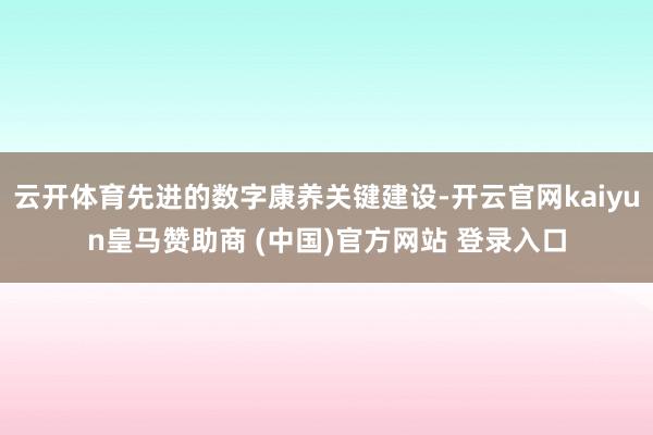 云开体育先进的数字康养关键建设-开云官网kaiyun皇马赞助商 (中国)官方网站 登录入口