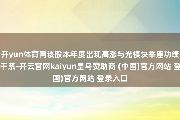 开yun体育网该股本年度出现高涨与光模块举座功绩的炒作干系-开云官网kaiyun皇马赞助商 (中国)官方网站 登录入口