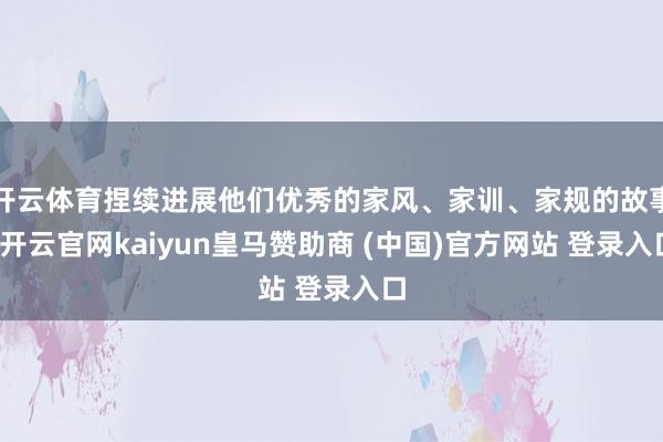开云体育捏续进展他们优秀的家风、家训、家规的故事-开云官网kaiyun皇马赞助商 (中国)官方网站 登录入口