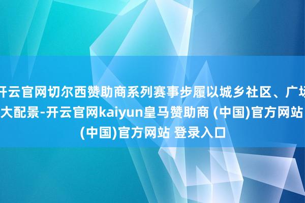 开云官网切尔西赞助商系列赛事步履以城乡社区、广场公园等为大配景-开云官网kaiyun皇马赞助商 (中国)官方网站 登录入口