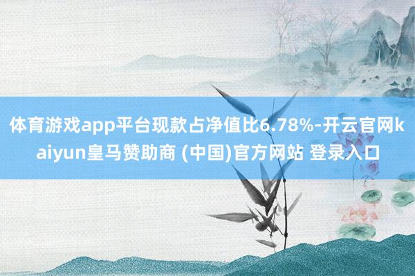 体育游戏app平台现款占净值比6.78%-开云官网kaiyun皇马赞助商 (中国)官方网站 登录入口