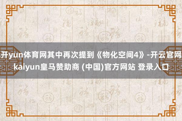 开yun体育网其中再次提到《物化空间4》-开云官网kaiyun皇马赞助商 (中国)官方网站 登录入口