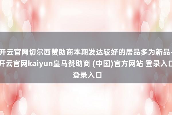 开云官网切尔西赞助商本期发达较好的居品多为新品-开云官网kaiyun皇马赞助商 (中国)官方网站 登录入口
