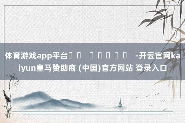 体育游戏app平台 -开云官网kaiyun皇马赞助商 (中国)官方网站 登录入口