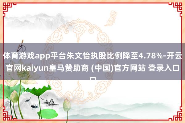 体育游戏app平台朱文怡执股比例降至4.78%-开云官网kaiyun皇马赞助商 (中国)官方网站 登录入口