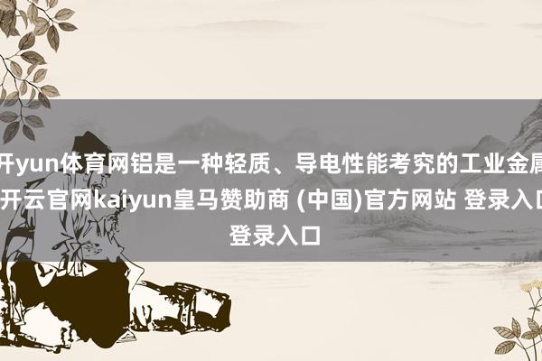 开yun体育网铝是一种轻质、导电性能考究的工业金属-开云官网kaiyun皇马赞助商 (中国)官方网站 登录入口