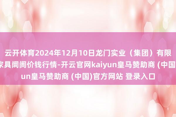 云开体育2024年12月10日龙门实业（集团）有限公司西三街农副水家具阛阓价钱行情-开云官网kaiyun皇马赞助商 (中国)官方网站 登录入口