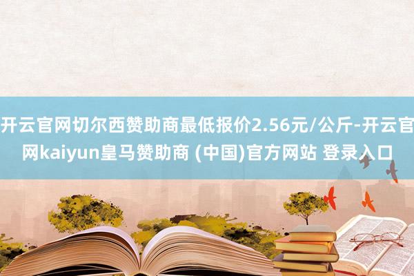 开云官网切尔西赞助商最低报价2.56元/公斤-开云官网kaiyun皇马赞助商 (中国)官方网站 登录入口