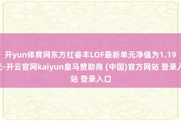 开yun体育网东方红睿丰LOF最新单元净值为1.193元-开云官网kaiyun皇马赞助商 (中国)官方网站 登录入口