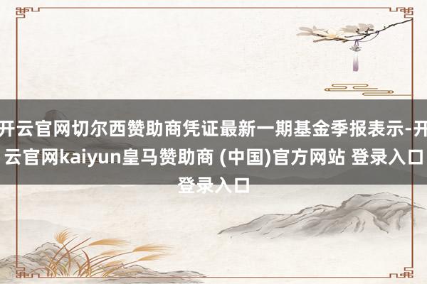 开云官网切尔西赞助商凭证最新一期基金季报表示-开云官网kaiyun皇马赞助商 (中国)官方网站 登录入口