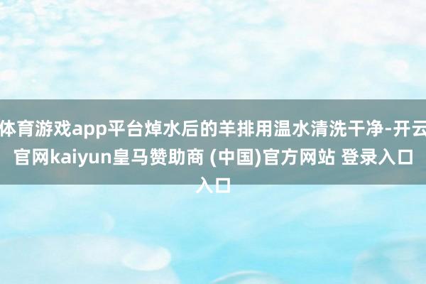 体育游戏app平台焯水后的羊排用温水清洗干净-开云官网kaiyun皇马赞助商 (中国)官方网站 登录入口