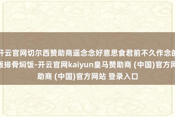开云官网切尔西赞助商遥念念好意思食君前不久作念的懒东说念主版排骨焖饭-开云官网kaiyun皇马赞助商 (中国)官方网站 登录入口