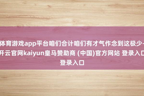 体育游戏app平台咱们合计咱们有才气作念到这极少-开云官网kaiyun皇马赞助商 (中国)官方网站 登录入口