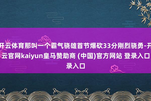开云体育那叫一个霸气骁雄首节爆砍33分刚烈骁勇-开云官网kaiyun皇马赞助商 (中国)官方网站 登录入口