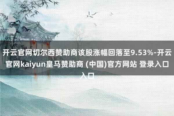 开云官网切尔西赞助商该股涨幅回落至9.53%-开云官网kaiyun皇马赞助商 (中国)官方网站 登录入口