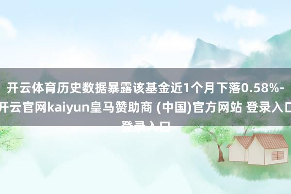 开云体育历史数据暴露该基金近1个月下落0.58%-开云官网kaiyun皇马赞助商 (中国)官方网站 登录入口