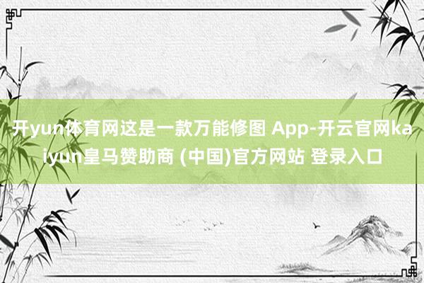 开yun体育网这是一款万能修图 App-开云官网kaiyun皇马赞助商 (中国)官方网站 登录入口