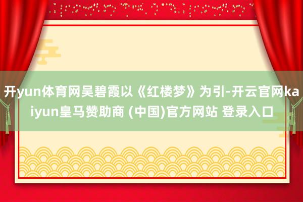 开yun体育网吴碧霞以《红楼梦》为引-开云官网kaiyun皇马赞助商 (中国)官方网站 登录入口