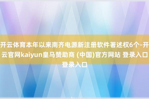 开云体育本年以来南齐电源新注册软件著述权6个-开云官网kaiyun皇马赞助商 (中国)官方网站 登录入口