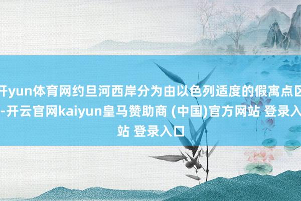 开yun体育网约旦河西岸分为由以色列适度的假寓点区域-开云官网kaiyun皇马赞助商 (中国)官方网站 登录入口