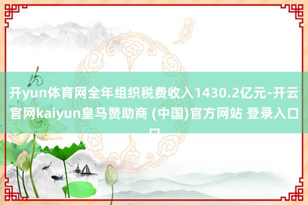 开yun体育网全年组织税费收入1430.2亿元-开云官网kaiyun皇马赞助商 (中国)官方网站 登录入口
