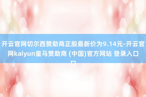 开云官网切尔西赞助商正股最新价为9.14元-开云官网kaiyun皇马赞助商 (中国)官方网站 登录入口