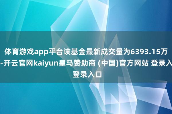 体育游戏app平台该基金最新成交量为6393.15万份-开云官网kaiyun皇马赞助商 (中国)官方网站 登录入口