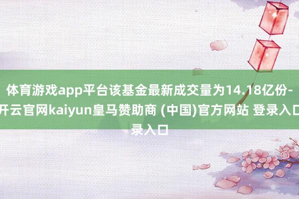 体育游戏app平台该基金最新成交量为14.18亿份-开云官网kaiyun皇马赞助商 (中国)官方网站 登录入口
