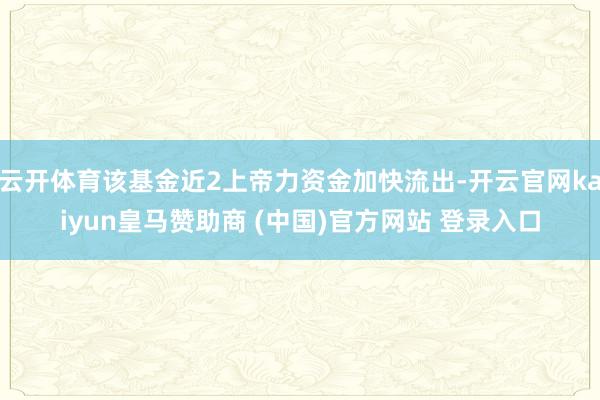 云开体育该基金近2上帝力资金加快流出-开云官网kaiyun皇马赞助商 (中国)官方网站 登录入口