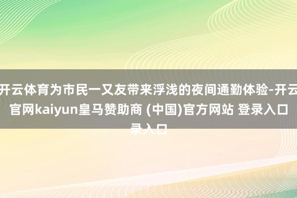 开云体育为市民一又友带来浮浅的夜间通勤体验-开云官网kaiyun皇马赞助商 (中国)官方网站 登录入口