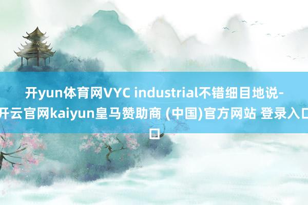 开yun体育网VYC industrial不错细目地说-开云官网kaiyun皇马赞助商 (中国)官方网站 登录入口