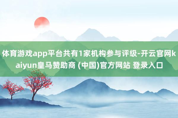 体育游戏app平台共有1家机构参与评级-开云官网kaiyun皇马赞助商 (中国)官方网站 登录入口