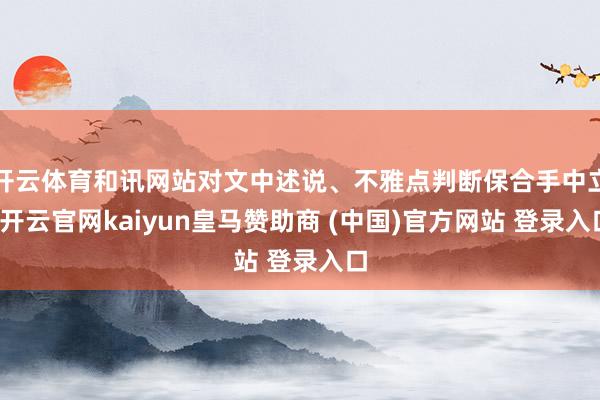 开云体育和讯网站对文中述说、不雅点判断保合手中立-开云官网kaiyun皇马赞助商 (中国)官方网站 登录入口