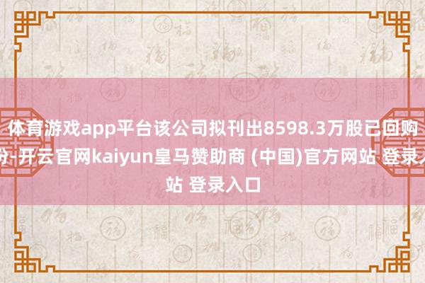 体育游戏app平台该公司拟刊出8598.3万股已回购股份-开云官网kaiyun皇马赞助商 (中国)官方网站 登录入口