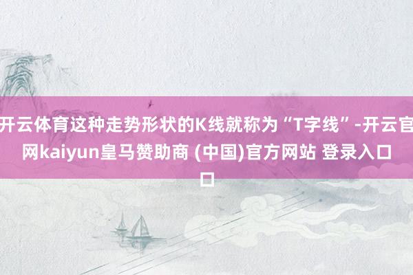 开云体育这种走势形状的K线就称为“T字线”-开云官网kaiyun皇马赞助商 (中国)官方网站 登录入口