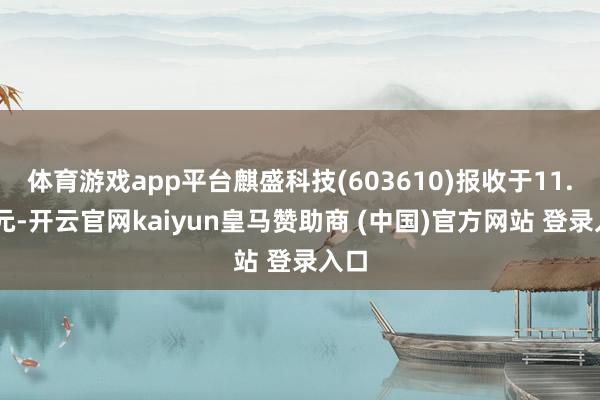 体育游戏app平台麒盛科技(603610)报收于11.28元-开云官网kaiyun皇马赞助商 (中国)官方网站 登录入口