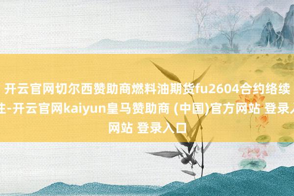 开云官网切尔西赞助商燃料油期货fu2604合约络续来往-开云官网kaiyun皇马赞助商 (中国)官方网站 登录入口